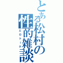 とある松村の性的雑談（エロトーク）