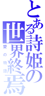 とある詩姫の世界終焉（愛の物語）