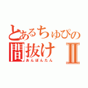 とあるちゅぴの間抜けⅡ（あんぽんたん）