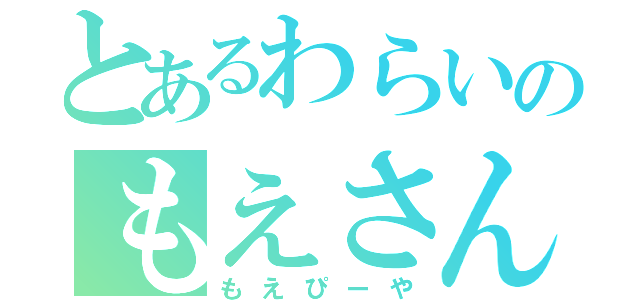 とあるわらいのもえさん（もえぴーや）