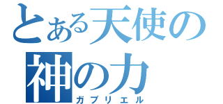 とある天使の神の力（ガブリエル）