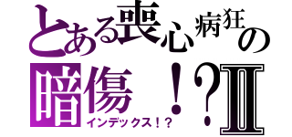 とある喪心病狂の暗傷！？Ⅱ（インデックス！？）