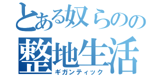 とある奴らのの整地生活（ギガンティック）