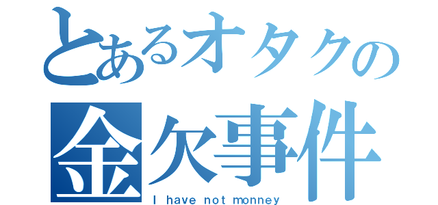 とあるオタクの金欠事件（Ｉ ｈａｖｅ ｎｏｔ ｍｏｎｎｅｙ）