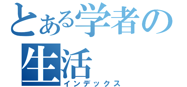 とある学者の生活（インデックス）