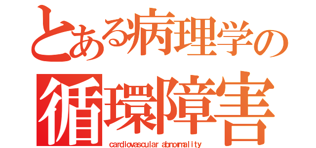 とある病理学の循環障害（ｃａｒｄｉｏｖａｓｃｕｌａｒ ａｂｎｏｒｍａｌｉｔｙ）