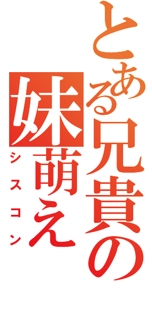 とある兄貴の妹萌え（シスコン）