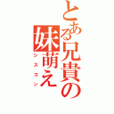 とある兄貴の妹萌え（シスコン）