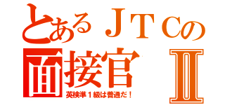 とあるＪＴＣの面接官Ⅱ（英検準１級は普通だ！）