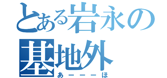 とある岩永の基地外（あーーーほ）