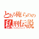 とある俺らのの私刑伝説（リンチレジェンド）