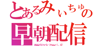 とあるみぃちゅんの早朝配信（おはようジャパン（＊ｐω－）。Ｏ゜）