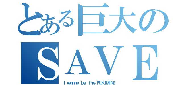 とある巨大のＳＡＶＥ（Ｉ ｗａｎｎａ ｂｅ ｔｈｅ ＲＵＫＩＭＩＮ！）