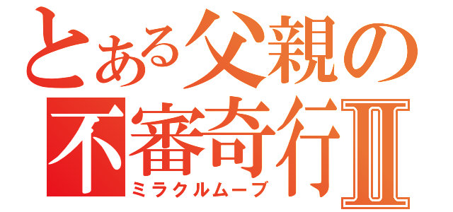 とある父親の不審奇行Ⅱ（ミラクルムーブ）