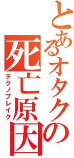 とあるオタクの死亡原因（テクノブレイク）