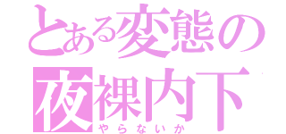 とある変態の夜裸内下（やらないか）