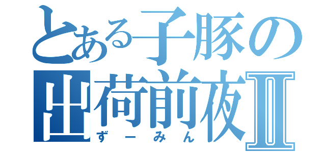 とある子豚の出荷前夜Ⅱ（ずーみん）