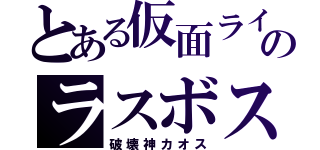 とある仮面ライダーのラスボス（破壊神カオス）