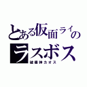 とある仮面ライダーのラスボス（破壊神カオス）