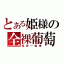 とある姫様の全裸葡萄（世界一姫神）