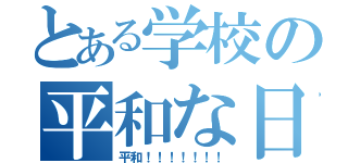 とある学校の平和な日常（平和！！！！！！！）