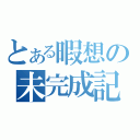 とある暇想の未完成記（）