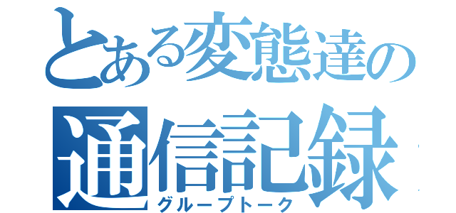 とある変態達の通信記録（グループトーク）