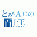 とあるＡＣの百十王（さよなライオン）