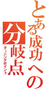 とある成功への分岐点（ターニングポイント）