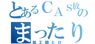 とあるＣＡＳ放送のまったり（加工師ヒロ）