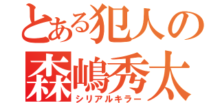 とある犯人の森嶋秀太（シリアルキラー）