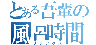 とある吾輩の風呂時間（リラックス）