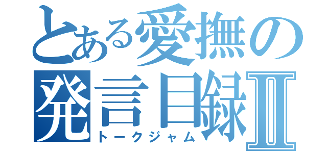 とある愛撫の発言目録Ⅱ（トークジャム）