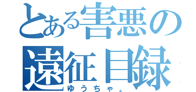 とある害悪の遠征目録（ゆうちゃ。）