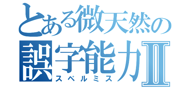 とある微天然の誤字能力Ⅱ（スペルミス）