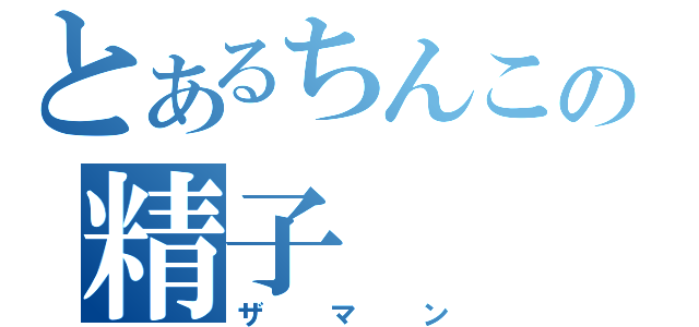 とあるちんこの精子（ザマン）