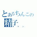 とあるちんこの精子（ザマン）