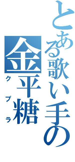 とある歌い手の金平糖（クプラ）