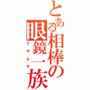 とある相棒の眼鏡一族（でやんす）