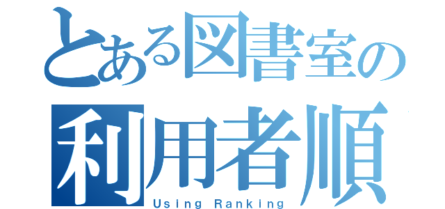 とある図書室の利用者順位（Ｕｓｉｎｇ Ｒａｎｋｉｎｇ）