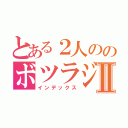 とある２人ののボツラジオ♪Ⅱ（インデックス）