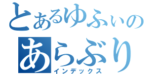 とあるゆふぃのあらぶり放送（インデックス）