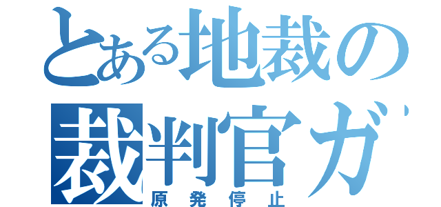 とある地裁の裁判官ガチャ（原発停止）