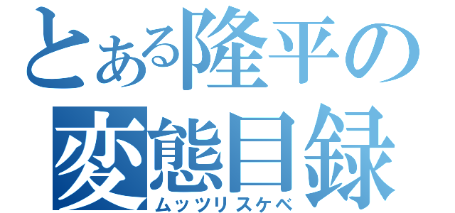 とある隆平の変態目録（ムッツリスケベ）