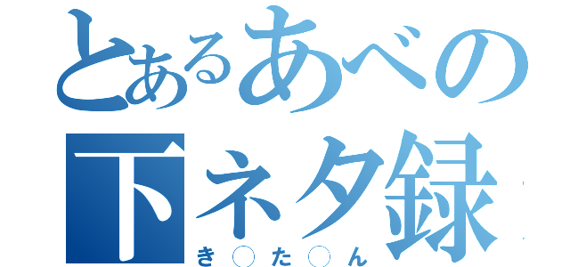 とあるあべの下ネタ録（き◯た◯ん）