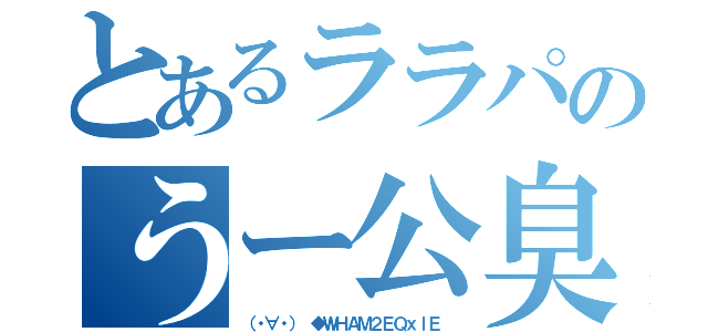 とあるララパのうー公臭（（・∀・） ◆ＷＨＡＭ２ＥＱｘｌＥ ）