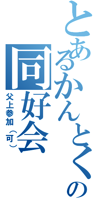 とあるかんとくの同好会（父上参加（可））