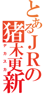 とあるＪＲの猪木更新（デ　カ　ス　カ）