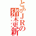 とあるＪＲの猪木更新（デ　カ　ス　カ）