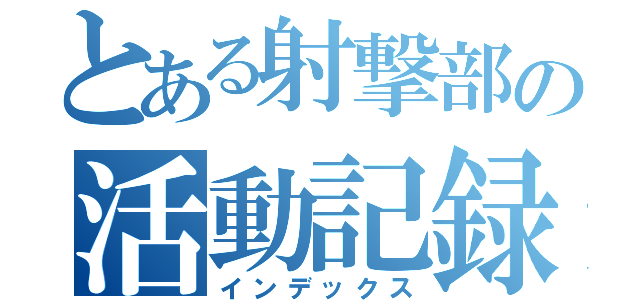 とある射撃部の活動記録（インデックス）